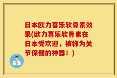 日本欧力喜乐软骨素效果(欧力喜乐软骨素在日本受欢迎，被称为关节保健的神器！)