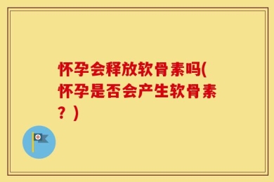 怀孕会释放软骨素吗(怀孕是否会产生软骨素？)