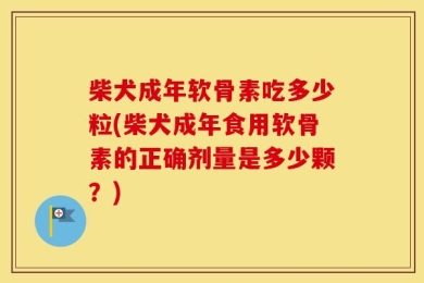 柴犬成年软骨素吃多少粒(柴犬成年食用软骨素的正确剂量是多少颗？)