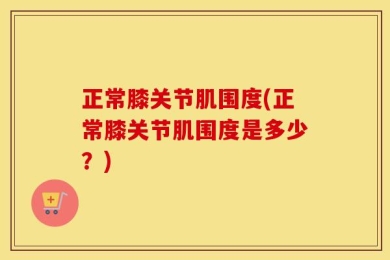 正常膝关节肌围度(正常膝关节肌围度是多少？)