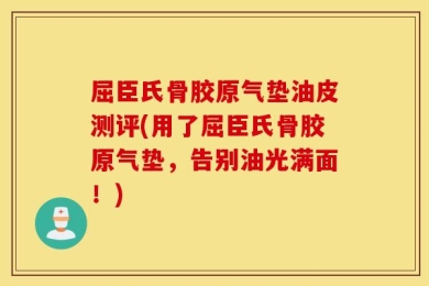 屈臣氏骨胶原气垫油皮测评(用了屈臣氏骨胶原气垫，告别油光满面！)