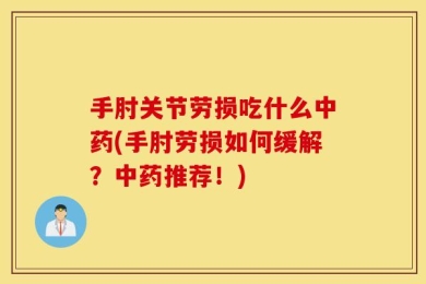 手肘关节劳损吃什么中药(手肘劳损如何缓解？中药推荐！)
