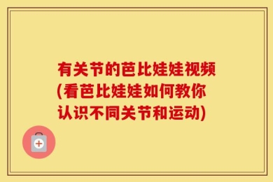 有关节的芭比娃娃视频(看芭比娃娃如何教你认识不同关节和运动)
