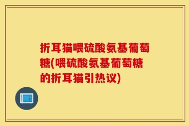 折耳猫喂硫酸氨基葡萄糖(喂硫酸氨基葡萄糖的折耳猫引热议)