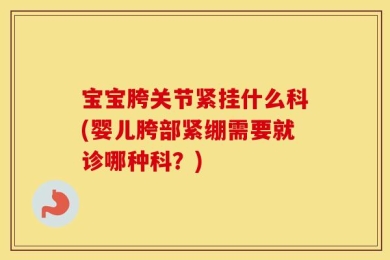 宝宝胯关节紧挂什么科(婴儿胯部紧绷需要就诊哪种科？)