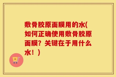 敷骨胶原面膜用的水(如何正确使用敷骨胶原面膜？关键在于用什么水！)