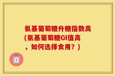 氨基葡萄糖升糖指数高(氨基葡萄糖GI值高，如何选择食用？)