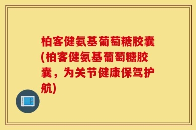 柏客健氨基葡萄糖胶囊(柏客健氨基葡萄糖胶囊，为关节健康保驾护航)