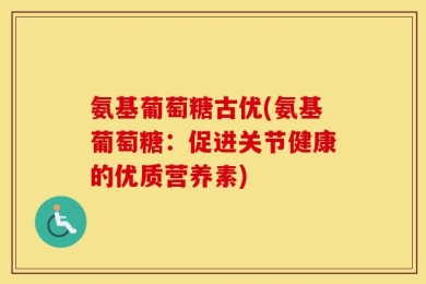 氨基葡萄糖古优(氨基葡萄糖：促进关节健康的优质营养素)