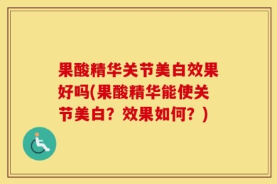 果酸精华关节美白效果好吗(果酸精华能使关节美白？效果如何？)