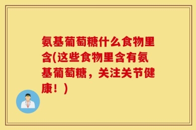 氨基葡萄糖什么食物里含(这些食物里含有氨基葡萄糖，关注关节健康！)