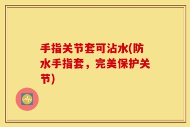 手指关节套可沾水(防水手指套，完美保护关节)