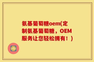 氨基葡萄糖oem(定制氨基葡萄糖，OEM服务让您轻松拥有！)