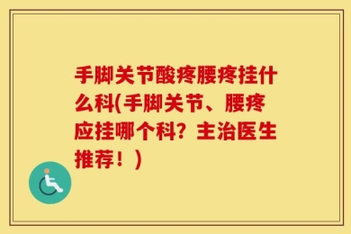 手脚关节酸疼腰疼挂什么科(手脚关节、腰疼应挂哪个科？主治医生推荐！)