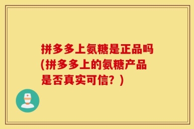 拼多多上氨糖是正品吗(拼多多上的氨糖产品是否真实可信？)