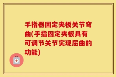手指器固定夹板关节弯曲(手指固定夹板具有可调节关节实现屈曲的功能)