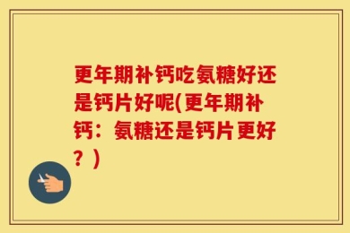 更年期补钙吃氨糖好还是钙片好呢(更年期补钙：氨糖还是钙片更好？)