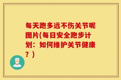 每天跑多远不伤关节呢图片(每日安全跑步计划：如何维护关节健康？)