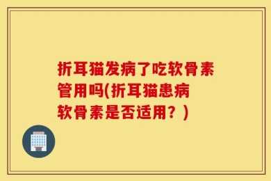折耳猫发病了吃软骨素管用吗(折耳猫患病 软骨素是否适用？)