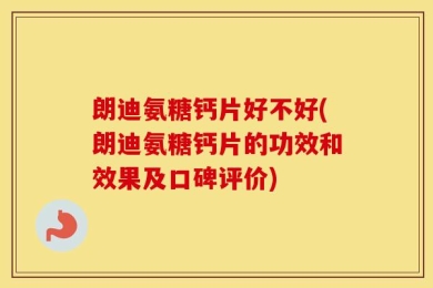 朗迪氨糖钙片好不好(朗迪氨糖钙片的功效和效果及口碑评价)