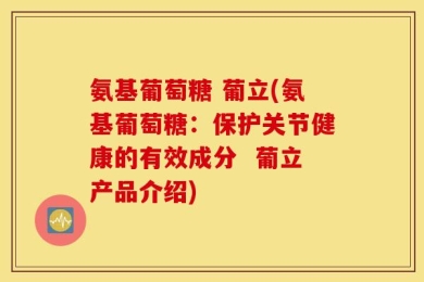 氨基葡萄糖 葡立(氨基葡萄糖：保护关节健康的有效成分  葡立产品介绍)