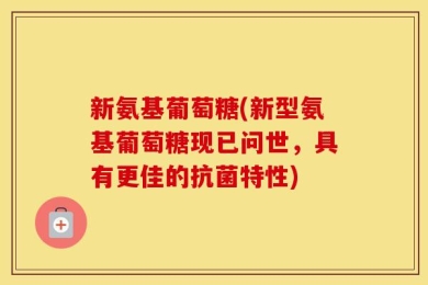 新氨基葡萄糖(新型氨基葡萄糖现已问世，具有更佳的抗菌特性)