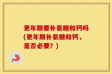 更年期要补氨糖和钙吗(更年期补氨糖和钙，是否必要？)