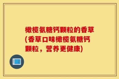 橄榄氨糖钙颗粒的香草(香草口味橄榄氨糖钙颗粒，营养更健康)