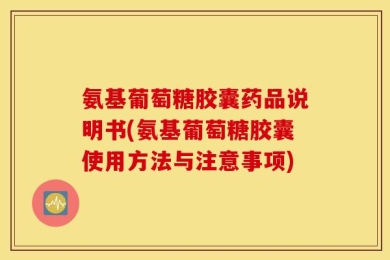 氨基葡萄糖胶囊药品说明书(氨基葡萄糖胶囊使用方法与注意事项)