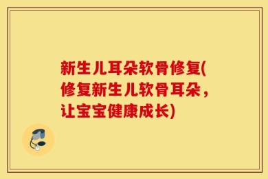 新生儿耳朵软骨修复(修复新生儿软骨耳朵，让宝宝健康成长)