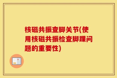 核磁共振查脚关节(使用核磁共振检查脚踝问题的重要性)