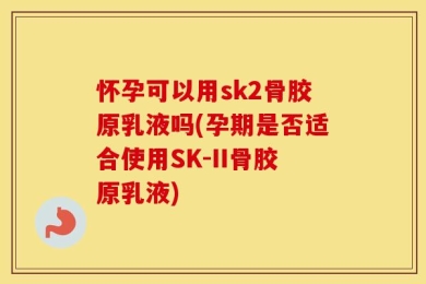 怀孕可以用sk2骨胶原乳液吗(孕期是否适合使用SK-II骨胶原乳液)