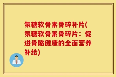 氛糖软骨素骨碎补片(氛糖软骨素骨碎片：促进骨骼健康的全面营养补给)