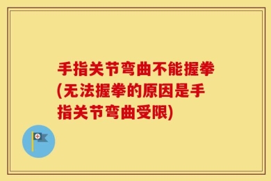 手指关节弯曲不能握拳(无法握拳的原因是手指关节弯曲受限)