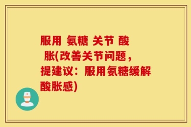 服用 氨糖 关节 酸 胀(改善关节问题，提建议：服用氨糖缓解酸胀感)