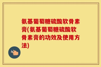 氨基葡萄糖硫酸软骨素膏(氨基葡萄糖硫酸软骨素膏的功效及使用方法)
