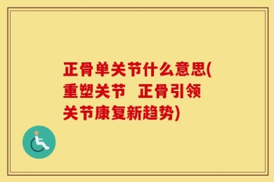 正骨单关节什么意思(重塑关节  正骨引领关节康复新趋势)