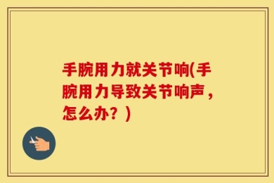 手腕用力就关节响(手腕用力导致关节响声，怎么办？)