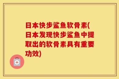 日本快步鲨鱼软骨素(日本发现快步鲨鱼中提取出的软骨素具有重要功效)