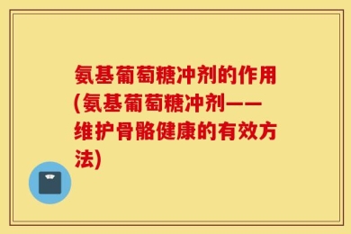 氨基葡萄糖冲剂的作用(氨基葡萄糖冲剂——维护骨骼健康的有效方法)
