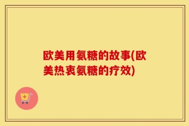欧美用氨糖的故事(欧美热衷氨糖的疗效)
