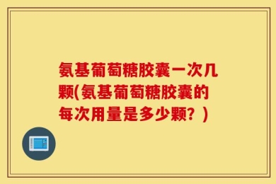 氨基葡萄糖胶囊一次几颗(氨基葡萄糖胶囊的每次用量是多少颗？)