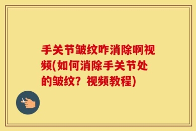 手关节皱纹咋消除啊视频(如何消除手关节处的皱纹？视频教程)