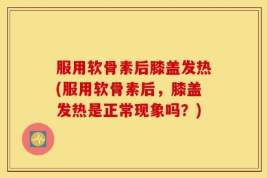 服用软骨素后膝盖发热(服用软骨素后，膝盖发热是正常现象吗？)