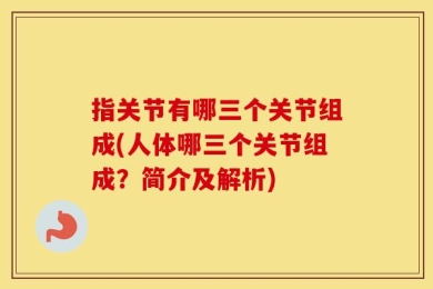 指关节有哪三个关节组成(人体哪三个关节组成？简介及解析)