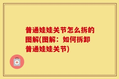 普通娃娃关节怎么拆的图解(图解：如何拆卸普通娃娃关节)