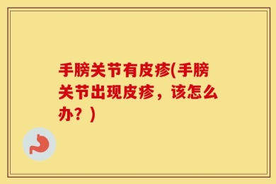 手膀关节有皮疹(手膀关节出现皮疹，该怎么办？)