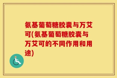 氨基葡萄糖胶囊与万艾可(氨基葡萄糖胶囊与万艾可的不同作用和用途)