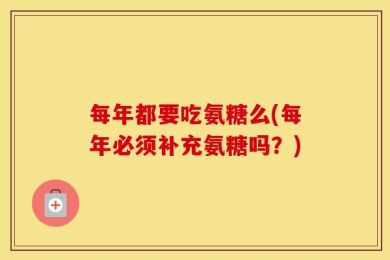 每年都要吃氨糖么(每年必须补充氨糖吗？)