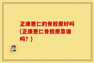正康惠仁的骨胶原好吗(正康惠仁骨胶原靠谱吗？)